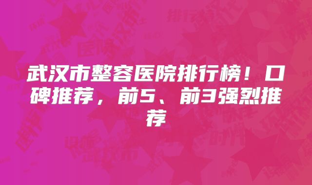 武汉市整容医院排行榜！口碑推荐，前5、前3强烈推荐