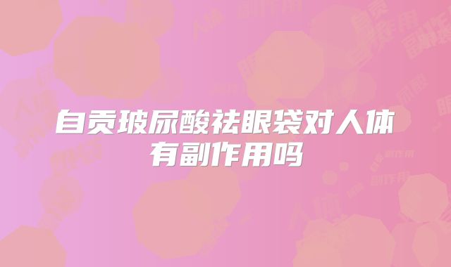 自贡玻尿酸祛眼袋对人体有副作用吗