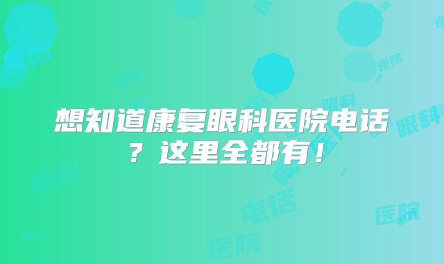 想知道康复眼科医院电话？这里全都有！