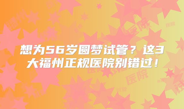 想为56岁圆梦试管？这3大福州正规医院别错过！