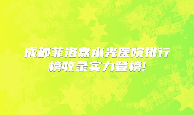 成都菲洛嘉水光医院排行榜收录实力登榜!