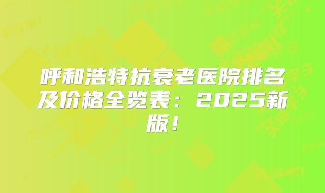 呼和浩特抗衰老医院排名及价格全览表：2025新版！
