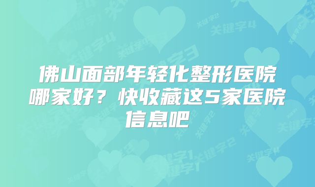 佛山面部年轻化整形医院哪家好？快收藏这5家医院信息吧