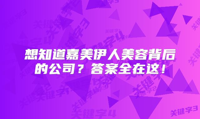 想知道嘉美伊人美容背后的公司？答案全在这！