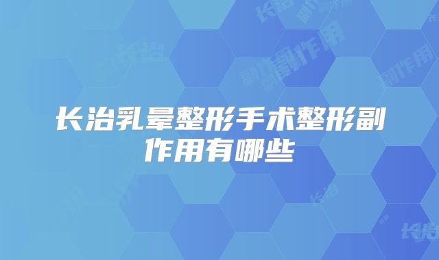 长治乳晕整形手术整形副作用有哪些