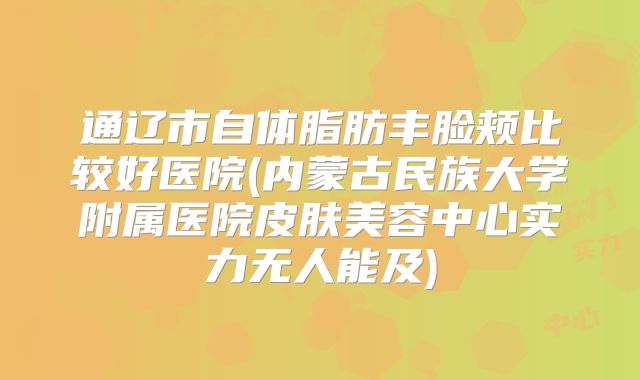 通辽市自体脂肪丰脸颊比较好医院(内蒙古民族大学附属医院皮肤美容中心实力无人能及)