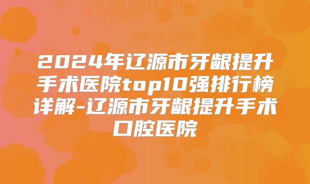 2024年辽源市牙龈提升手术医院top10强排行榜详解-辽源市牙龈提升手术口腔医院