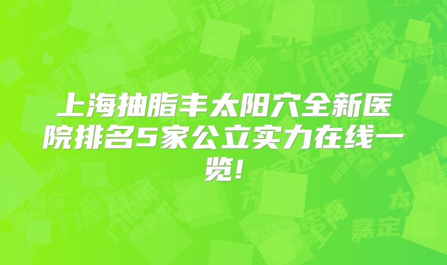 上海抽脂丰太阳穴全新医院排名5家公立实力在线一览!