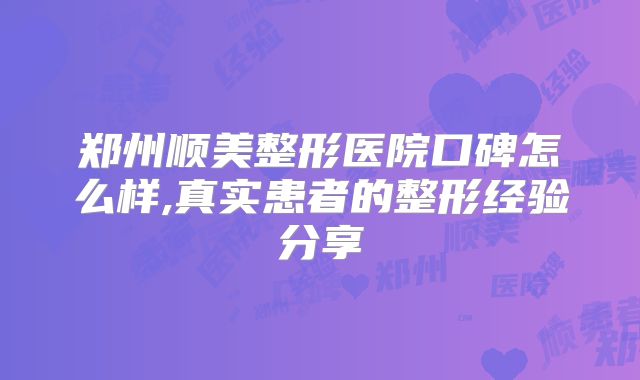 郑州顺美整形医院口碑怎么样,真实患者的整形经验分享