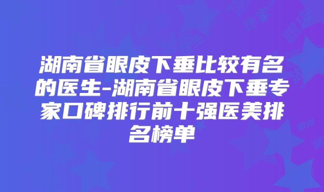 湖南省眼皮下垂比较有名的医生-湖南省眼皮下垂专家口碑排行前十强医美排名榜单