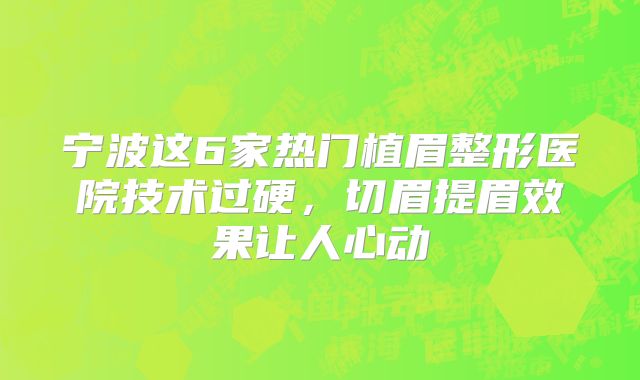 宁波这6家热门植眉整形医院技术过硬，切眉提眉效果让人心动