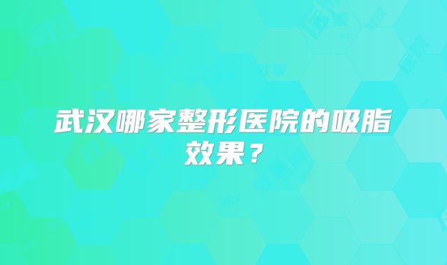 武汉哪家整形医院的吸脂效果？