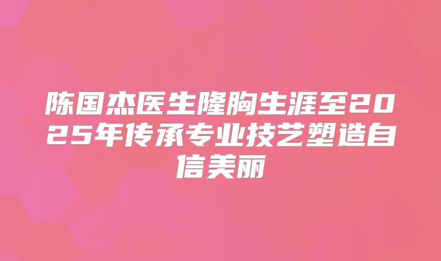 陈国杰医生隆胸生涯至2025年传承专业技艺塑造自信美丽