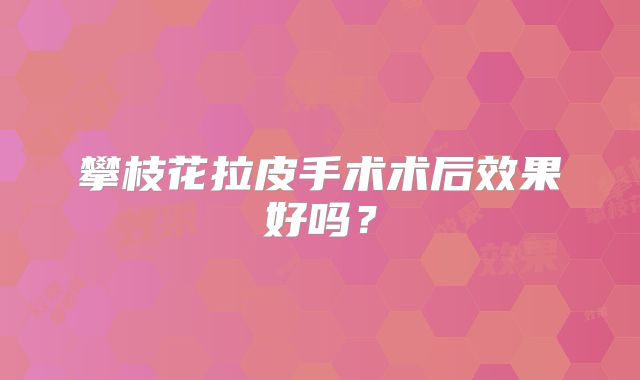攀枝花拉皮手术术后效果好吗？