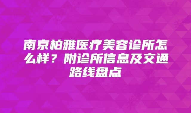 南京柏雅医疗美容诊所怎么样？附诊所信息及交通路线盘点
