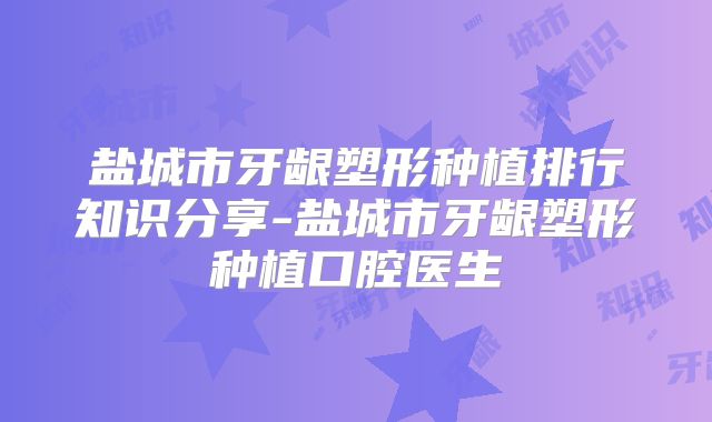 盐城市牙龈塑形种植排行知识分享-盐城市牙龈塑形种植口腔医生