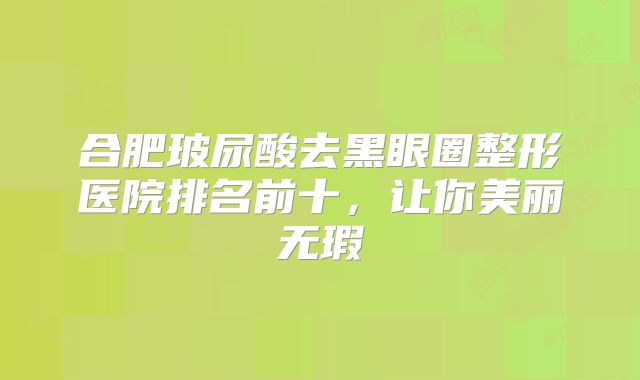 合肥玻尿酸去黑眼圈整形医院排名前十，让你美丽无瑕