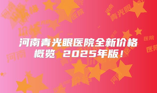 河南青光眼医院全新价格概览 2025年版！