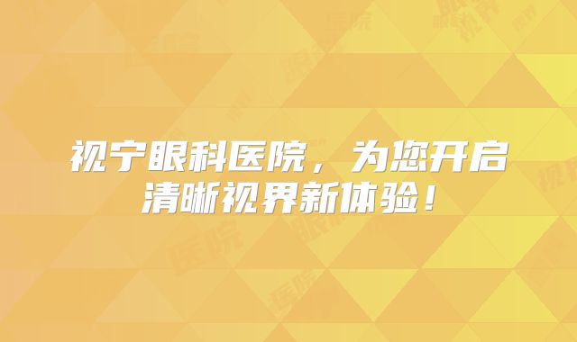 视宁眼科医院，为您开启清晰视界新体验！