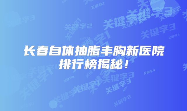 长春自体抽脂丰胸新医院排行榜揭秘！