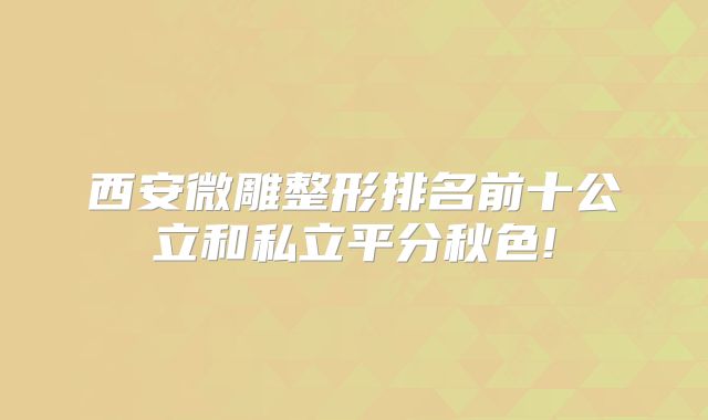 西安微雕整形排名前十公立和私立平分秋色!