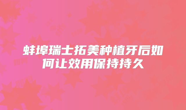 蚌埠瑞士拓美种植牙后如何让效用保持持久