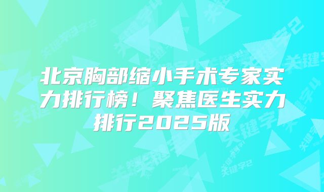 北京胸部缩小手术专家实力排行榜！聚焦医生实力排行2025版