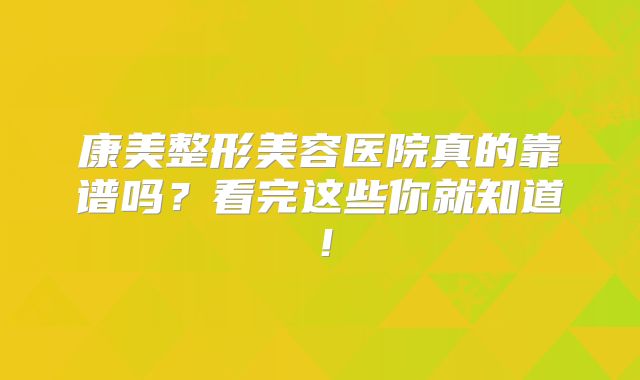 康美整形美容医院真的靠谱吗？看完这些你就知道！