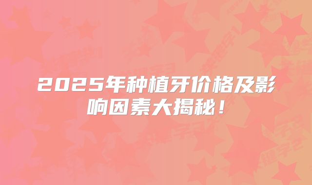 2025年种植牙价格及影响因素大揭秘！