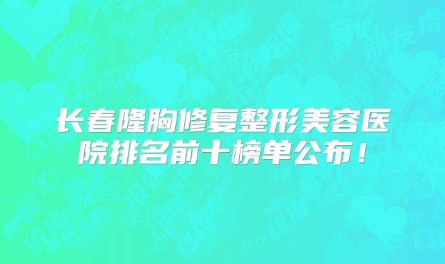 长春隆胸修复整形美容医院排名前十榜单公布！