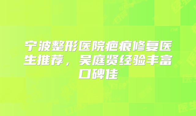 宁波整形医院疤痕修复医生推荐，吴庭贤经验丰富口碑佳