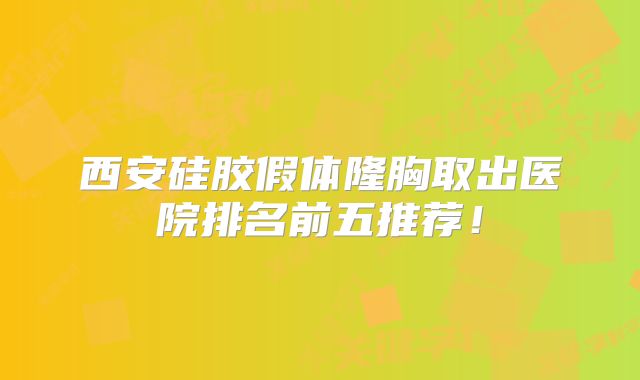 西安硅胶假体隆胸取出医院排名前五推荐！