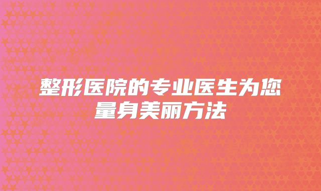 整形医院的专业医生为您量身美丽方法