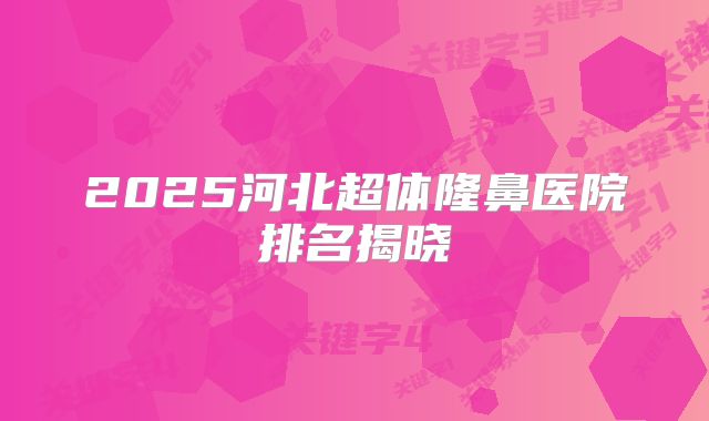 2025河北超体隆鼻医院排名揭晓