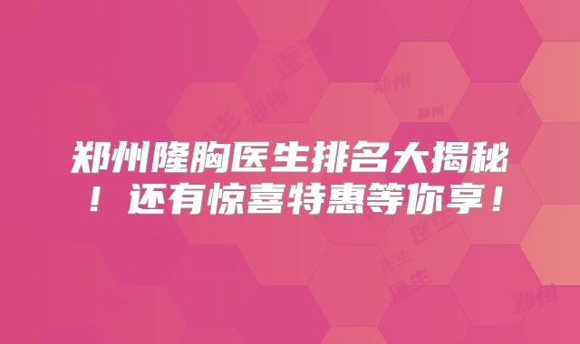 郑州隆胸医生排名大揭秘！还有惊喜特惠等你享！