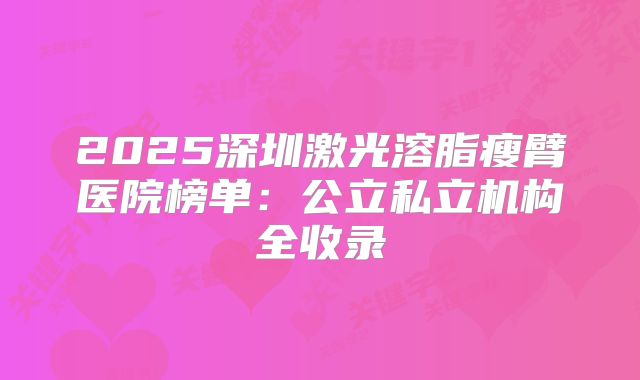 2025深圳激光溶脂瘦臂医院榜单：公立私立机构全收录