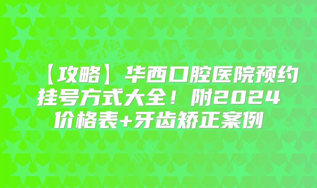 【攻略】华西口腔医院预约挂号方式大全！附2024价格表+牙齿矫正案例