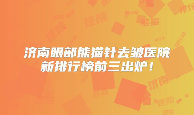 济南眼部熊猫针去皱医院新排行榜前三出炉！