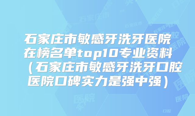 石家庄市敏感牙洗牙医院在榜名单top10专业资料（石家庄市敏感牙洗牙口腔医院口碑实力是强中强）