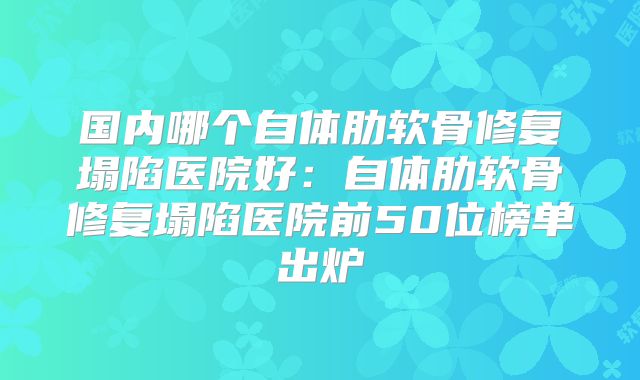 国内哪个自体肋软骨修复塌陷医院好：自体肋软骨修复塌陷医院前50位榜单出炉