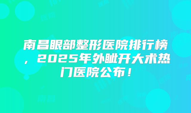 南昌眼部整形医院排行榜，2025年外眦开大术热门医院公布！