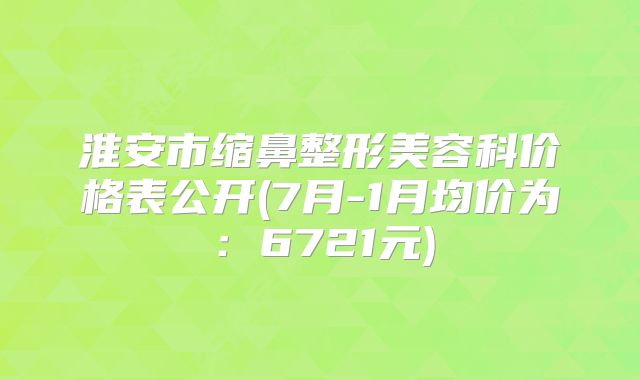 淮安市缩鼻整形美容科价格表公开(7月-1月均价为：6721元)