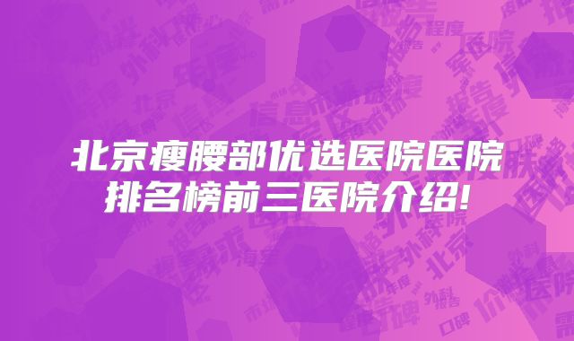 北京瘦腰部优选医院医院排名榜前三医院介绍!