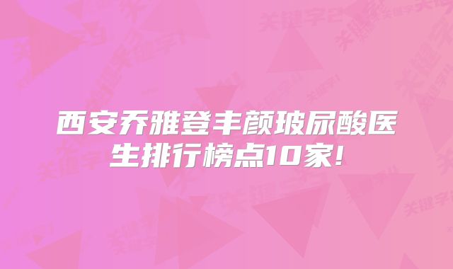 西安乔雅登丰颜玻尿酸医生排行榜点10家!