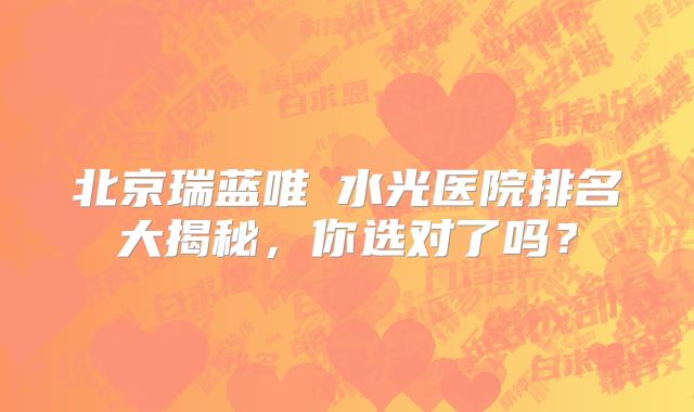 北京瑞蓝唯瑅水光医院排名大揭秘，你选对了吗？