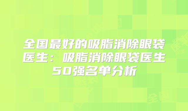 全国最好的吸脂消除眼袋医生：吸脂消除眼袋医生50强名单分析