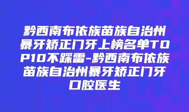 黔西南布依族苗族自治州暴牙矫正门牙上榜名单TOP10不踩雷-黔西南布依族苗族自治州暴牙矫正门牙口腔医生