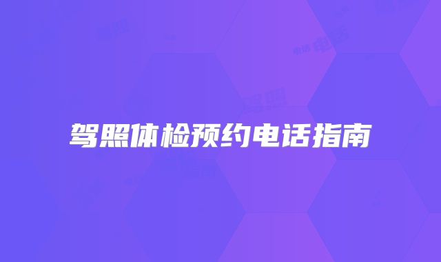 驾照体检预约电话指南