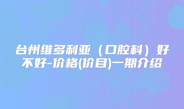 台州维多利亚（口腔科）好不好-价格(价目)一期介绍