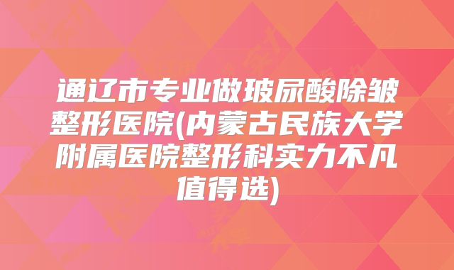 通辽市专业做玻尿酸除皱整形医院(内蒙古民族大学附属医院整形科实力不凡值得选)